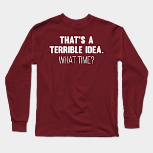 That's A Terrible Idea. What time? Long Sleeve T-Shirt